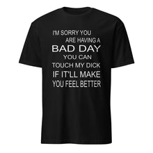 Load image into Gallery viewer, Black t-shirt with white text on a white background. Text says &quot;I&#39;m sorry you are having a bad day, you can touch my dick if it&#39;ll make you feel better&quot;
